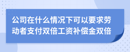 公司在什么情况下可以要求劳动者支付双倍工资补偿金双倍