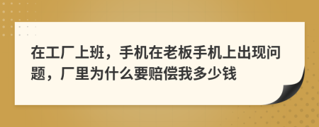 在工厂上班，手机在老板手机上出现问题，厂里为什么要赔偿我多少钱