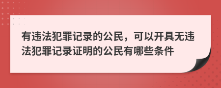 有违法犯罪记录的公民，可以开具无违法犯罪记录证明的公民有哪些条件