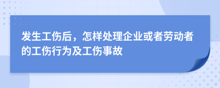 发生工伤后，怎样处理企业或者劳动者的工伤行为及工伤事故