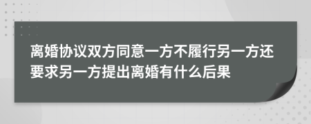 离婚协议双方同意一方不履行另一方还要求另一方提出离婚有什么后果