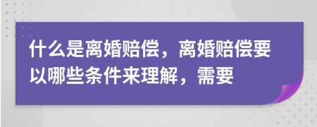 什么是离婚赔偿，离婚赔偿要以哪些条件来理解，需要
