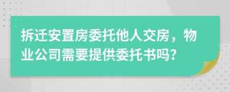 拆迁安置房委托他人交房，物业公司需要提供委托书吗？