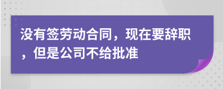 没有签劳动合同，现在要辞职，但是公司不给批准