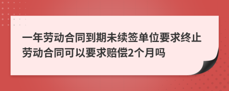 一年劳动合同到期未续签单位要求终止劳动合同可以要求赔偿2个月吗