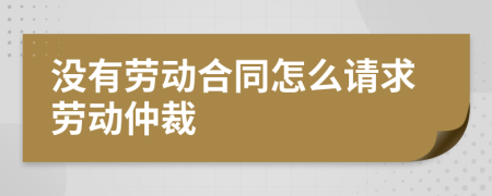 没有劳动合同怎么请求劳动仲裁