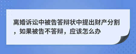 离婚诉讼中被告答辩状中提出财产分割，如果被告不答辩，应该怎么办