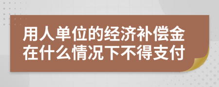 用人单位的经济补偿金在什么情况下不得支付