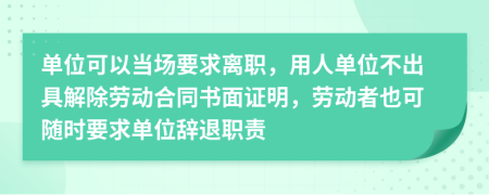 单位可以当场要求离职，用人单位不出具解除劳动合同书面证明，劳动者也可随时要求单位辞退职责