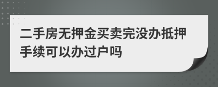 二手房无押金买卖完没办抵押手续可以办过户吗