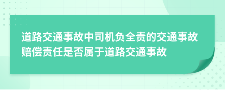 道路交通事故中司机负全责的交通事故赔偿责任是否属于道路交通事故