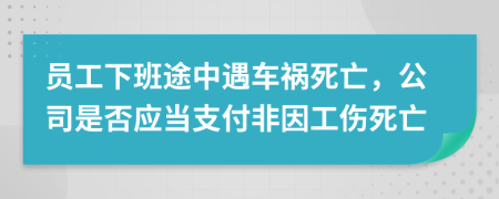 员工下班途中遇车祸死亡，公司是否应当支付非因工伤死亡