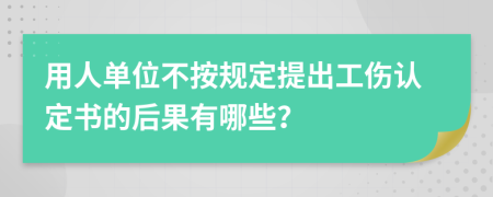 用人单位不按规定提出工伤认定书的后果有哪些？