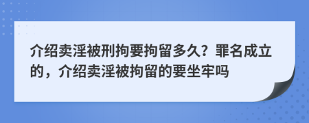 介绍卖淫被刑拘要拘留多久？罪名成立的，介绍卖淫被拘留的要坐牢吗