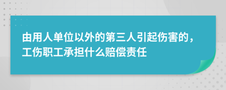 由用人单位以外的第三人引起伤害的，工伤职工承担什么赔偿责任