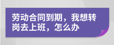 劳动合同到期，我想转岗去上班，怎么办