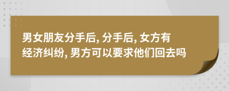 男女朋友分手后, 分手后, 女方有经济纠纷, 男方可以要求他们回去吗