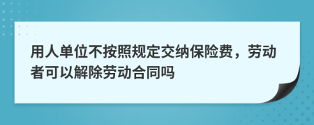 用人单位不按照规定交纳保险费，劳动者可以解除劳动合同吗