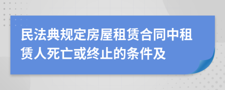 民法典规定房屋租赁合同中租赁人死亡或终止的条件及