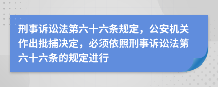 刑事诉讼法第六十六条规定，公安机关作出批捕决定，必须依照刑事诉讼法第六十六条的规定进行