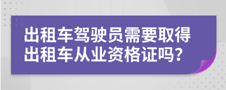 出租车驾驶员需要取得出租车从业资格证吗？