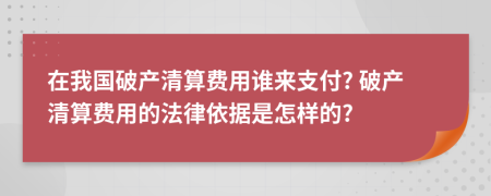 在我国破产清算费用谁来支付? 破产清算费用的法律依据是怎样的?