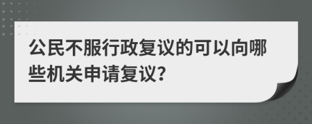 公民不服行政复议的可以向哪些机关申请复议？