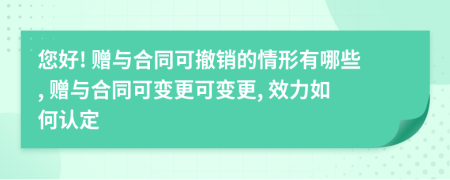 您好! 赠与合同可撤销的情形有哪些, 赠与合同可变更可变更, 效力如何认定