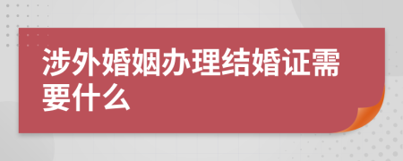 涉外婚姻办理结婚证需要什么