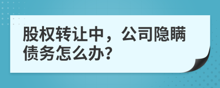 股权转让中，公司隐瞒债务怎么办？