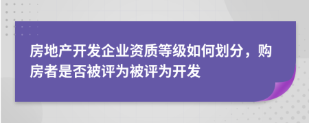 房地产开发企业资质等级如何划分，购房者是否被评为被评为开发