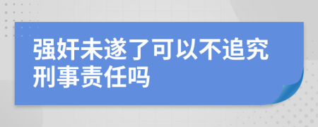 强奸未遂了可以不追究刑事责任吗