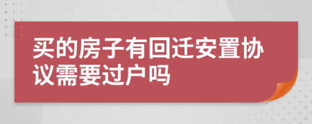 买的房子有回迁安置协议需要过户吗