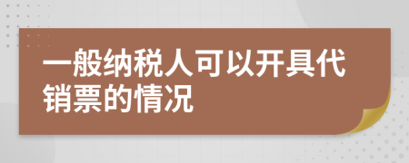 一般纳税人可以开具代销票的情况