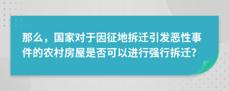 那么，国家对于因征地拆迁引发恶性事件的农村房屋是否可以进行强行拆迁？