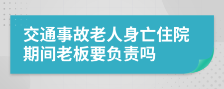 交通事故老人身亡住院期间老板要负责吗