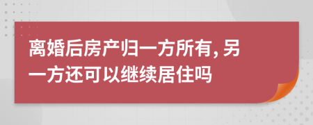 离婚后房产归一方所有, 另一方还可以继续居住吗