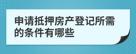 申请抵押房产登记所需的条件有哪些