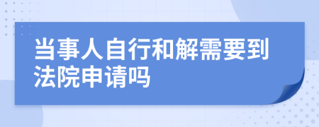 当事人自行和解需要到法院申请吗