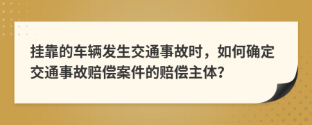 挂靠的车辆发生交通事故时，如何确定交通事故赔偿案件的赔偿主体？