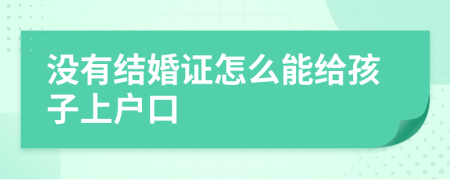 没有结婚证怎么能给孩子上户口