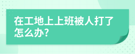 在工地上上班被人打了怎么办?