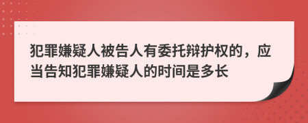 犯罪嫌疑人被告人有委托辩护权的，应当告知犯罪嫌疑人的时间是多长