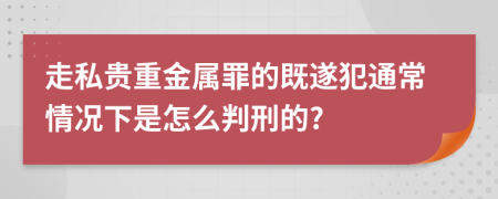 走私贵重金属罪的既遂犯通常情况下是怎么判刑的?