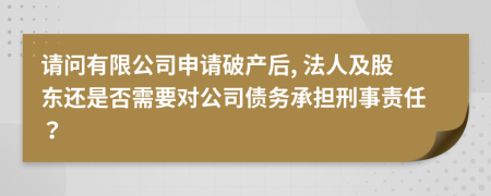 请问有限公司申请破产后, 法人及股东还是否需要对公司债务承担刑事责任？