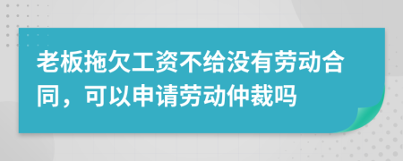 老板拖欠工资不给没有劳动合同，可以申请劳动仲裁吗