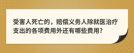 受害人死亡的，赔偿义务人除就医治疗支出的各项费用外还有哪些费用?