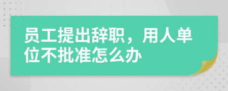 员工提出辞职，用人单位不批准怎么办