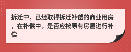 拆迁中，已经取得拆迁补偿的商业用房，在补偿中，是否应按原有房屋进行补偿