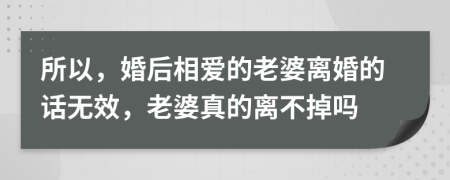 所以，婚后相爱的老婆离婚的话无效，老婆真的离不掉吗